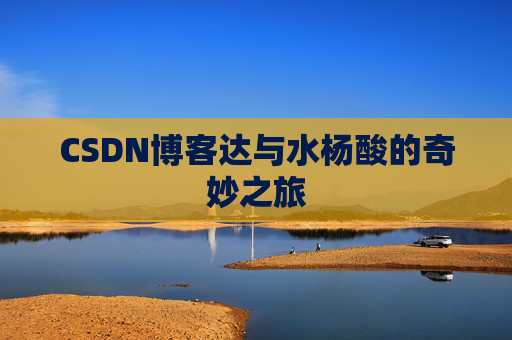 CSDN博客达与水杨酸的奇妙之旅